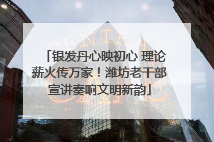 银发丹心映初心 理论薪火传万家！潍坊老干部宣讲奏响文明新韵